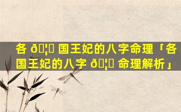 各 🦄 国王妃的八字命理「各国王妃的八字 🦟 命理解析」